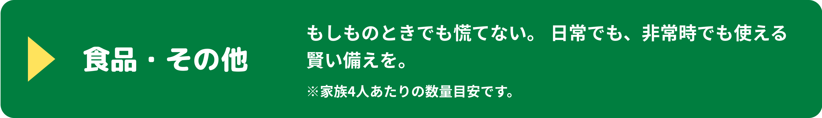 食品・その他 もしものときでも慌てない。日常でも、非常時でも使える賢い備えを。 ※家族4人あたりの数量目安です。