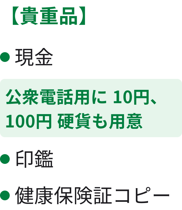 貴重品 現金 公衆電話用に10円、100円硬貨も用意 印鑑 健康保険証コピー
