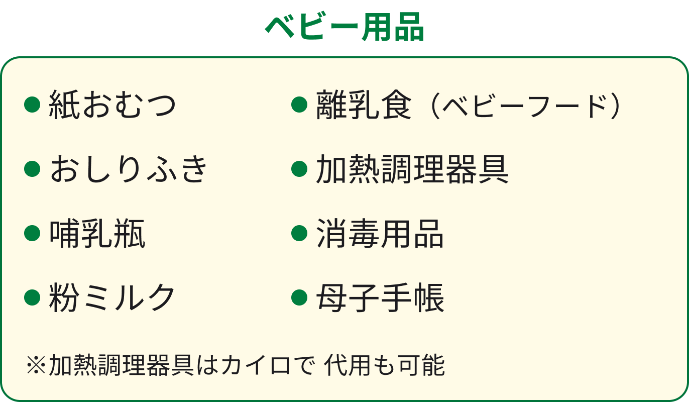 ベビー用品 紙おむつ おしりふき 哺乳瓶 粉ミルク 離乳食(ベビーフード) 加熱調理器具 消毒用品 母子手帳 ※加熱調理器具はカイロで代用も可能